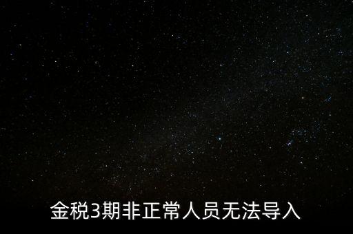 金稅三期模板為什么不能導(dǎo)入，江蘇金稅三期個(gè)人所得稅扣繳系統(tǒng)怎么導(dǎo)入人員信息