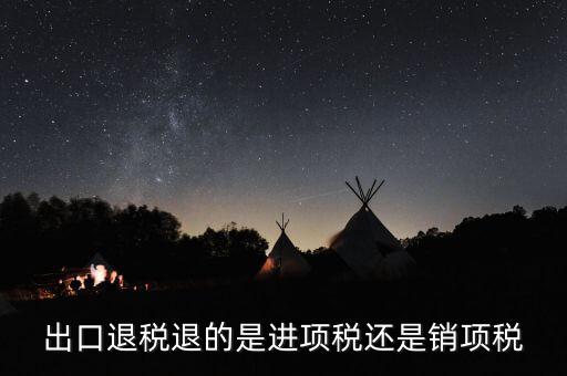 出口退稅退的什么稅，出口退稅退的是進項稅還是銷項稅
