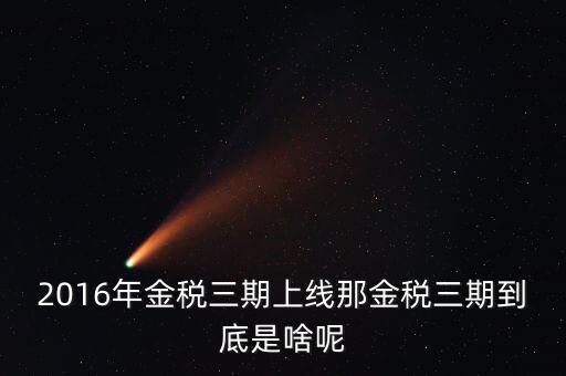 金三稅什么意思，2016年金稅三期上線那金稅三期到底是啥呢