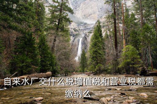 銷售自來水是交什么稅，自來水廠交什么稅增值稅和營業(yè)稅都需繳納么