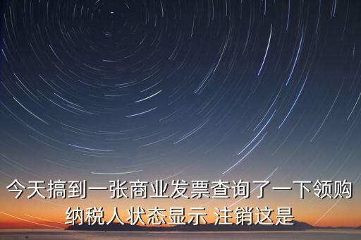 今天搞到一張商業(yè)發(fā)票查詢了一下領購納稅人狀態(tài)顯示 注銷這是
