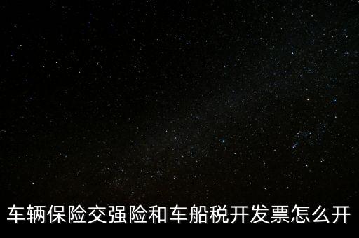 車(chē)船使用稅保險(xiǎn)公司開(kāi)什么票，車(chē)輛保險(xiǎn)交強(qiáng)險(xiǎn)和車(chē)船稅開(kāi)發(fā)票怎么開(kāi)