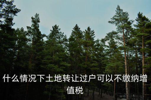 土地出讓不征收什么稅，什么情況下土地轉(zhuǎn)讓過(guò)戶可以不繳納增值稅