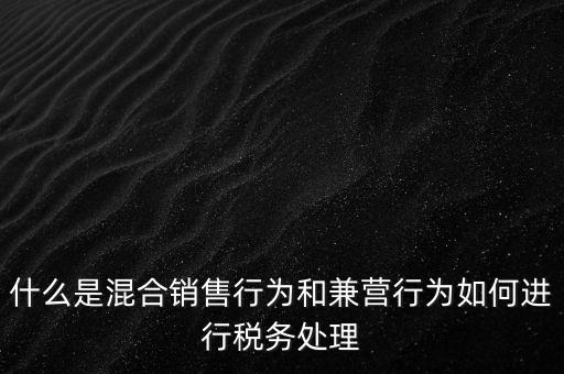 什么是混合銷售，什么是混合銷售行為和兼營行為如何進(jìn)行稅務(wù)處理