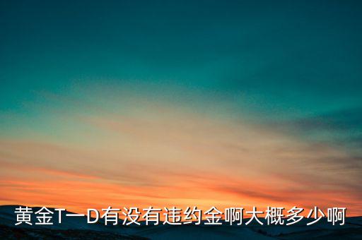 違約金金屬于什么費用，黃金T一D有沒有違約金啊大概多少啊