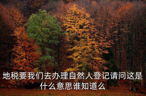 地稅要我們?nèi)マk理自然人登記請(qǐng)問這是什么意思誰知道么