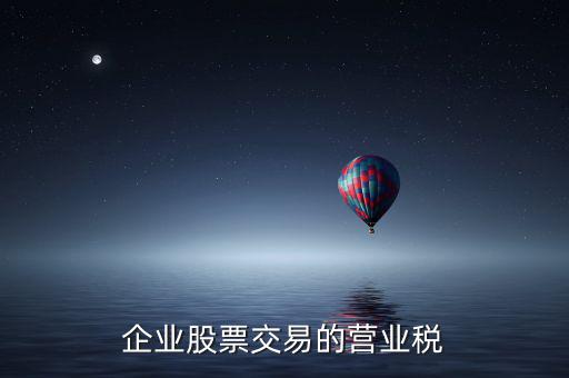 企業(yè)買賣股票按什么繳納營業(yè)稅，營改增后企業(yè)買賣股票應按照什么稅目繳納增值稅