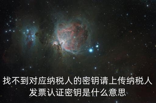 找不到對應(yīng)納稅人的密鑰請上傳納稅人發(fā)票認證密鑰是什么意思