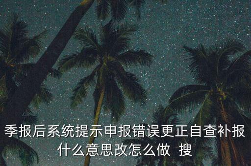 所得稅年報(bào)的更正申報(bào)是什么意思，季報(bào)后系統(tǒng)提示申報(bào)錯(cuò)誤更正自查補(bǔ)報(bào)什么意思改怎么做  搜