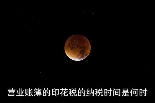 帳薄印花稅什么時(shí)候交，營(yíng)業(yè)賬簿的印花稅的納稅時(shí)間是何時(shí)