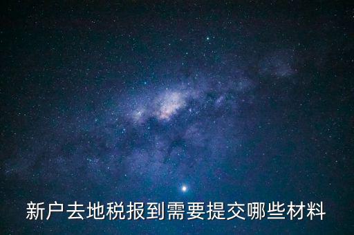 新戶報道需要帶什么，新戶去地稅報到需要提交哪些材料