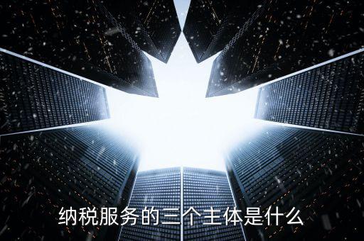 納稅服務(wù)科是干什么的，納稅服務(wù)的三個(gè)主體是什么