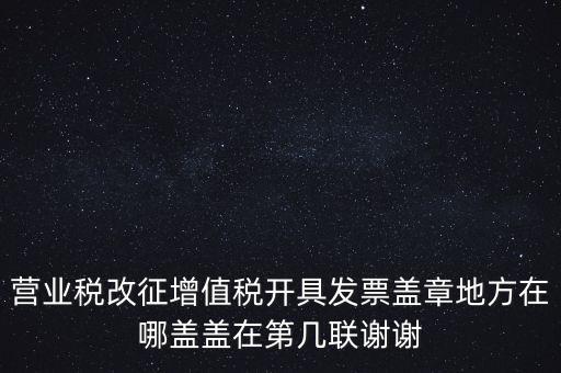營業(yè)稅發(fā)票蓋什么章，營業(yè)稅改征增值稅開具發(fā)票蓋章地方在哪蓋蓋在第幾聯(lián)謝謝
