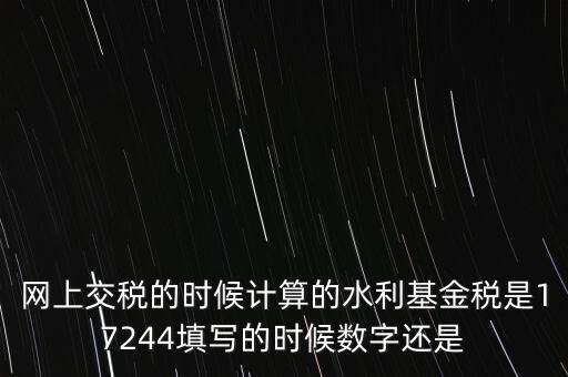 水利基金是什么稅費(fèi)，網(wǎng)上交稅的時(shí)候計(jì)算的水利基金稅是17244填寫(xiě)的時(shí)候數(shù)字還是