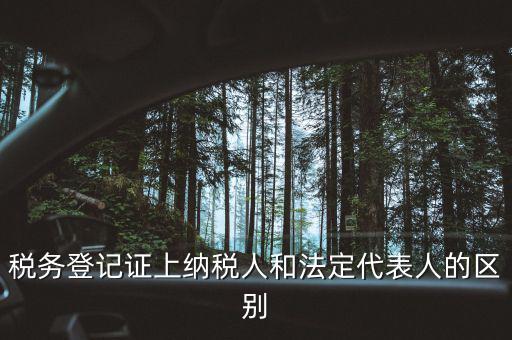 稅務登記人是什么，稅務登記證上納稅人和法定代表人的區(qū)別