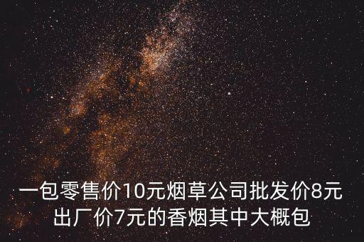 一包零售價(jià)10元煙草公司批發(fā)價(jià)8元出廠(chǎng)價(jià)7元的香煙其中大概包