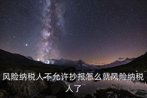 為什么會(huì)被風(fēng)險(xiǎn)納稅人，風(fēng)險(xiǎn)納稅人不允許抄報(bào)怎么就風(fēng)險(xiǎn)納稅人了
