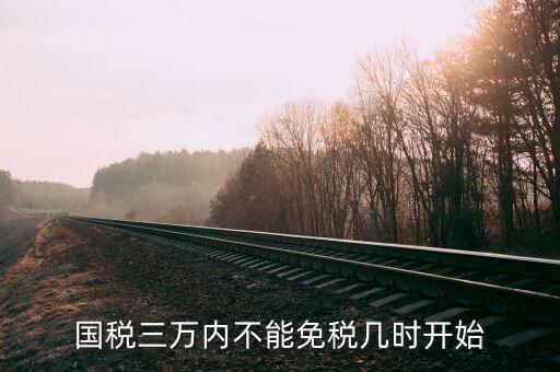 國(guó)稅三萬內(nèi)不能免稅幾時(shí)開始