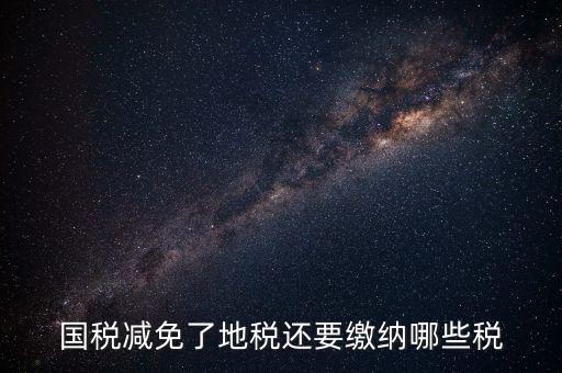 免征稅了還要交什么稅，國(guó)稅減免了地稅還要繳納哪些稅