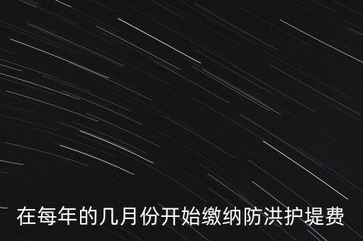 防洪費從什么時候開始停征，在每年的幾月份開始繳納防洪護堤費