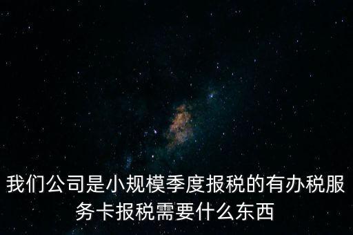 辦稅服務(wù)卡有什么用，我們公司是小規(guī)模季度報(bào)稅的有辦稅服務(wù)卡報(bào)稅需要什么東西
