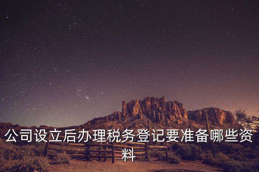 稅務(wù)登記辦理需要什么資料，公司設(shè)立后辦理稅務(wù)登記要準(zhǔn)備哪些資料