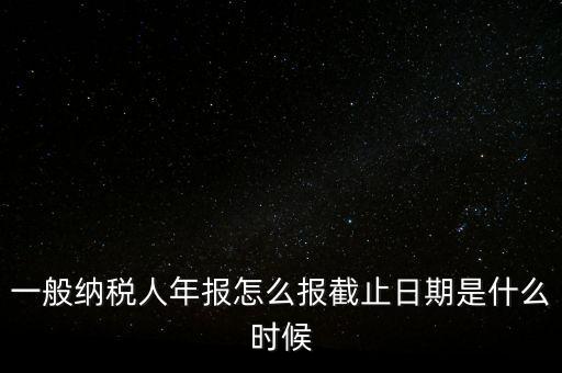 一般納稅人年報(bào)怎么報(bào)截止日期是什么時(shí)候