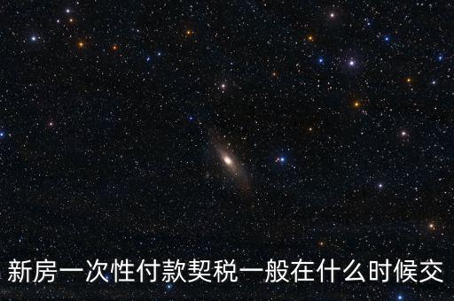 江蘇什么時候繳契稅，新房一次性付款契稅一般在什么時候交