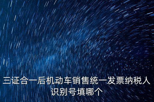 三證合一后機(jī)動(dòng)車銷售統(tǒng)一發(fā)票納稅人識別號填哪個(gè)
