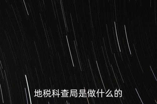 地稅局稽查局干什么的，地稅科查局是做什么的