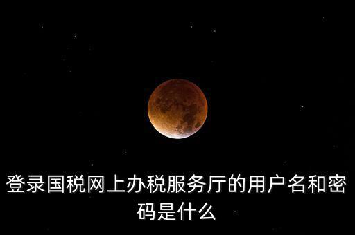 登錄國(guó)稅網(wǎng)上辦稅服務(wù)廳的用戶(hù)名和密碼是什么