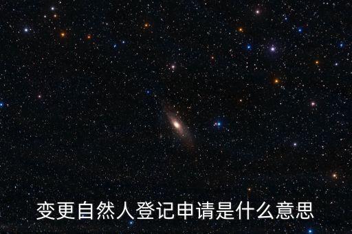 變更自然人登記業(yè)務(wù)是什么業(yè)務(wù)，變更自然人登記申請(qǐng)是什么意思