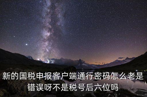 新的國稅申報(bào)客戶端通行密碼怎么老是錯(cuò)誤呀不是稅號(hào)后六位嗎