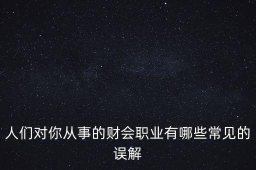 稅務(wù)干部的初心是什么，人們對你從事的財會職業(yè)有哪些常見的誤解