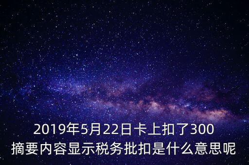 稅務(wù)批扣是什么意思，2019年5月22日卡上扣了300摘要內(nèi)容顯示稅務(wù)批扣是什么意思呢