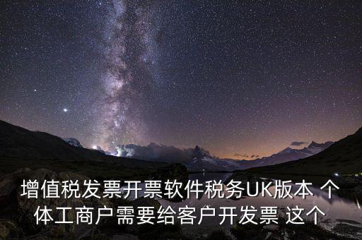 為客戶開發(fā)軟件按什么稅率開票，增值稅發(fā)票開票軟件稅務(wù)UK版本 個體工商戶需要給客戶開發(fā)票 這個