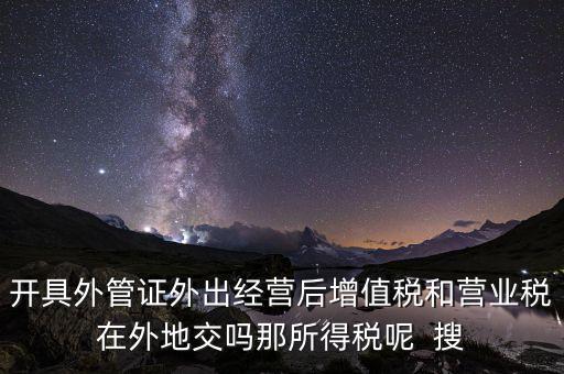 開(kāi)具外管證外出經(jīng)營(yíng)后增值稅和營(yíng)業(yè)稅在外地交嗎那所得稅呢  搜