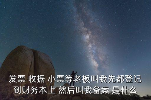 會計(jì)備案是什么意思，發(fā)票 收據(jù) 小票等老板叫我先都登記到財(cái)務(wù)本上 然后叫我備案 是什么