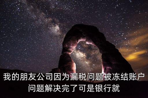 欠稅凍結(jié)的什么賬戶，我的朋友公司因為漏稅問題被凍結(jié)賬戶問題解決完了可是銀行就