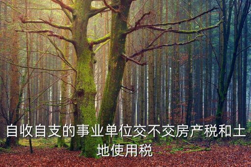 事業(yè)單位為什么不交稅，自收自支的事業(yè)單位交不交房產(chǎn)稅和土地使用稅