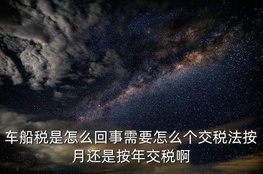 車船稅代繳什么意思，車船稅是怎么回事需要怎么個(gè)交稅法按月還是按年交稅啊