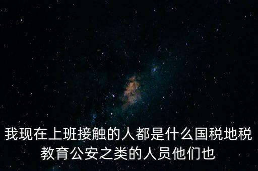 國(guó)稅工作會(huì)接觸什么人，我在國(guó)稅局工作我們這里車輛購置稅崗4點(diǎn)半下班其他崗位5點(diǎn)半下