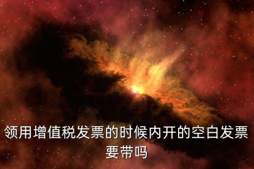 領(lǐng)用增值稅發(fā)票的時候內(nèi)開的空白發(fā)票要帶嗎