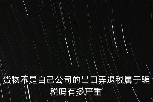 貨物不是自己公司的出口弄退稅屬于騙稅嗎有多嚴重