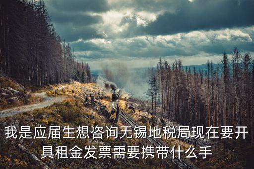 無錫租房到地稅局開票需要什么，我是應(yīng)屆生想咨詢無錫地稅局現(xiàn)在要開具租金發(fā)票需要攜帶什么手