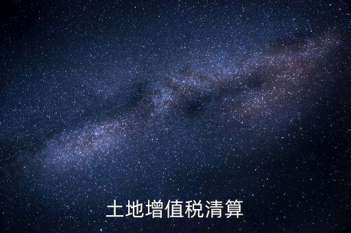 什么是土增清算，什么叫土地增值稅查實清算