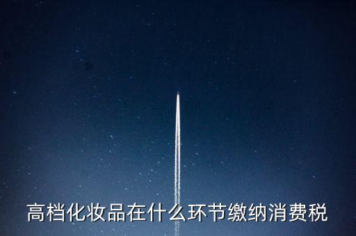 什么環(huán)節(jié)繳稅消費(fèi)稅，高檔化妝品在什么環(huán)節(jié)繳納消費(fèi)稅