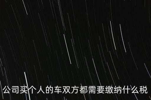 公司買個(gè)人的車雙方都需要繳納什么稅