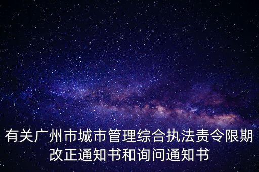 有關(guān)廣州市城市管理綜合執(zhí)法責令限期改正通知書和詢問通知書
