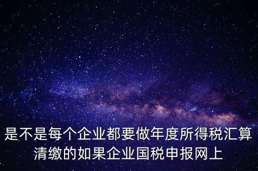 匯算清繳是什么，年報等于企業(yè)所得稅匯算清繳嗎